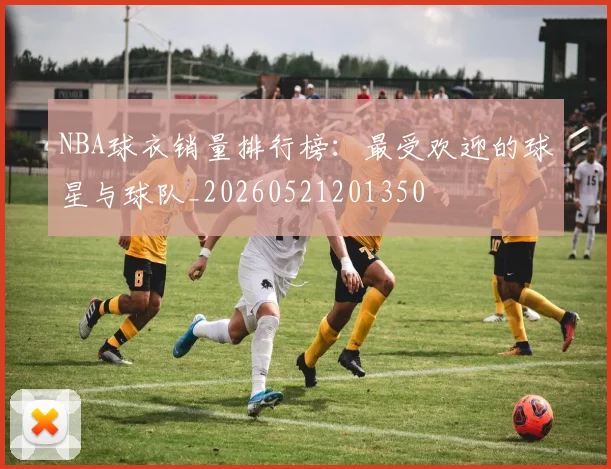 NBA球衣销量排行榜:最受欢迎的球星与球队_20260521201350