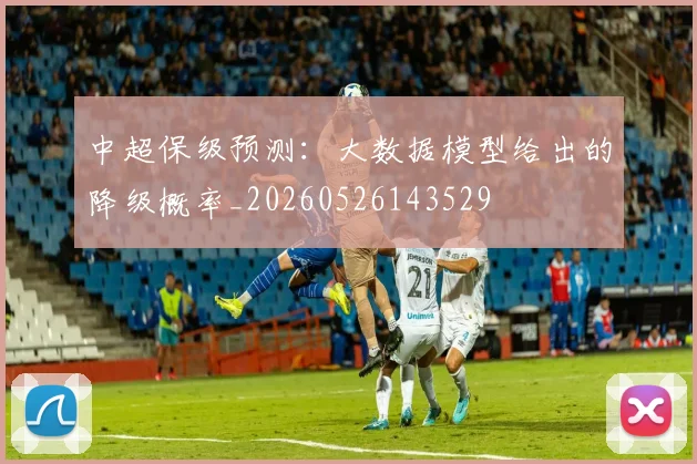 中超保级预测：大数据模型给出的降级概率_20260526143529