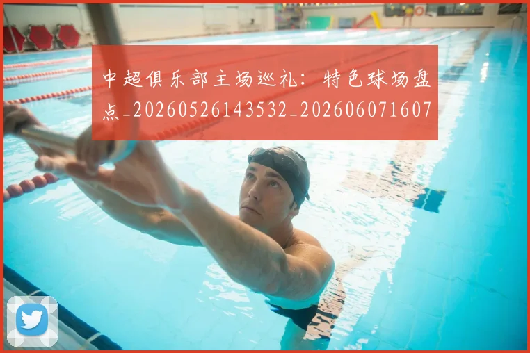 中超俱乐部主场巡礼：特色球场盘点_20260526143532_20260607160716