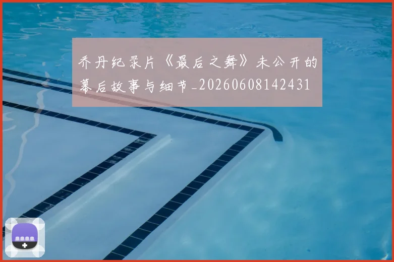 乔丹纪录片《最后之舞》未公开的幕后故事与细节_20260608142431