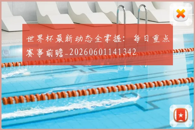 世界杯最新动态全掌握：每日重点赛事前瞻_20260601141342