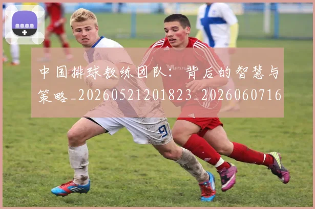 中国排球教练团队:背后的智慧与策略_20260521201823_20260607160559