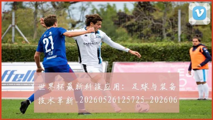 世界杯最新科技应用:足球与装备技术革新_20260526125725_20260607160445