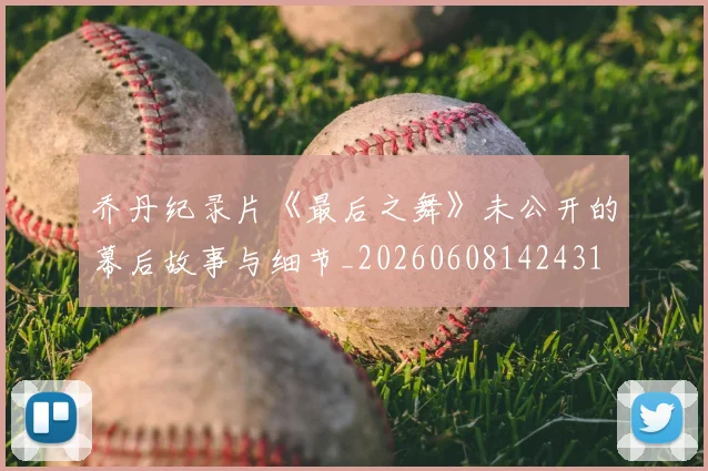 乔丹纪录片《最后之舞》未公开的幕后故事与细节_20260608142431